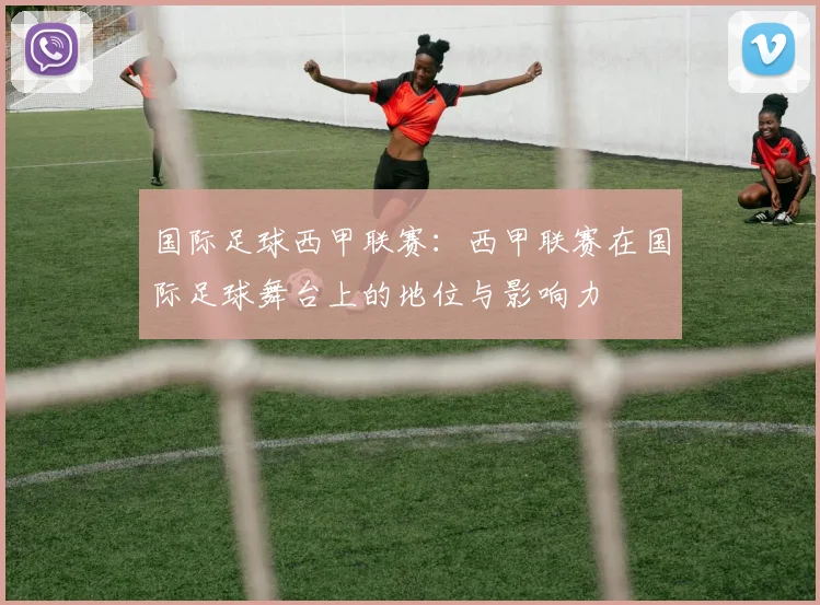 国际足球西甲联赛：西甲联赛在国际足球舞台上的地位与影响力