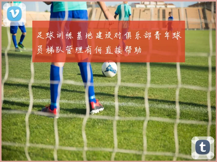 足球训练基地建设对俱乐部青年球员梯队管理有何直接帮助
